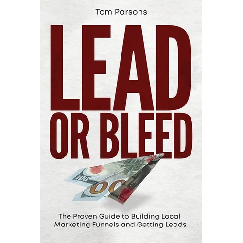 Lead or Bleed: The Proven Guide to Building Local Marketing Funnels and Getting Leads - Paperback