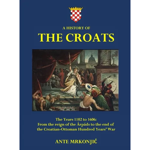 A History of The Croats - The Years 1102 to 1606: From the reign of the チrp疆s to the end of the Croatian-Ottoman Hundred Years' War - Hardcover