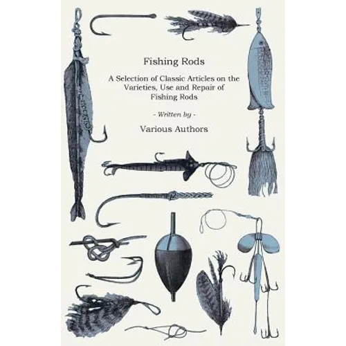 Fishing Rods - A Selection of Classic Articles on the Varieties, Use and Repair of Fishing Rods (Angling Series) - Paperback