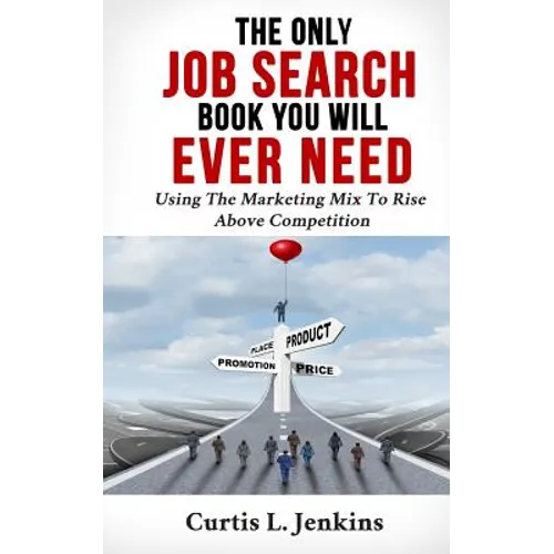 The Only Job Search Book You Will Ever Need: Using the Marketing Mix to Rise Above Competition - Paperback