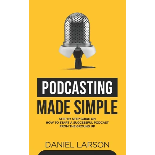 Podcasting Made Simple: The Step by Step Guide on How to Start a Successful Podcast from the Ground up - Paperback