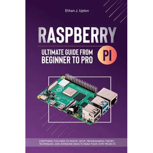Raspberry Pi 4 Ultimate Guide From Beginner to Pro: Everything You Need to Know: Setup, Programming Theory, Techniques, and Awesome Ideas to Build You - Paperback