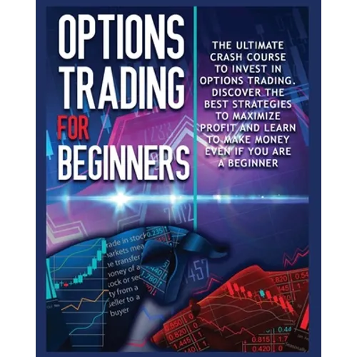 Options Trading for beginners: The Complete Crash Course to Invest in Options Trading. Learn The Best Strategies to Maximize Profit And Start Making - Paperback