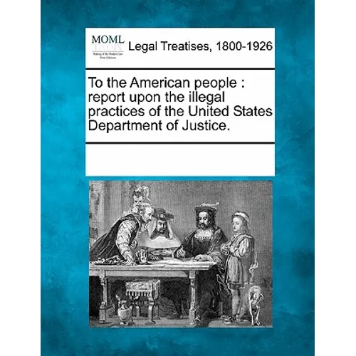 To the American People: Report Upon the Illegal Practices of the United States Department of Justice. - Paperback