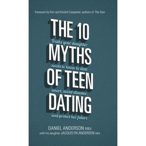 The 10 Myths of Teen Dating: Truths Your Daughter Needs to Know to Date Smart, Avoid Disaster, and Protect Her Future - Hardcover