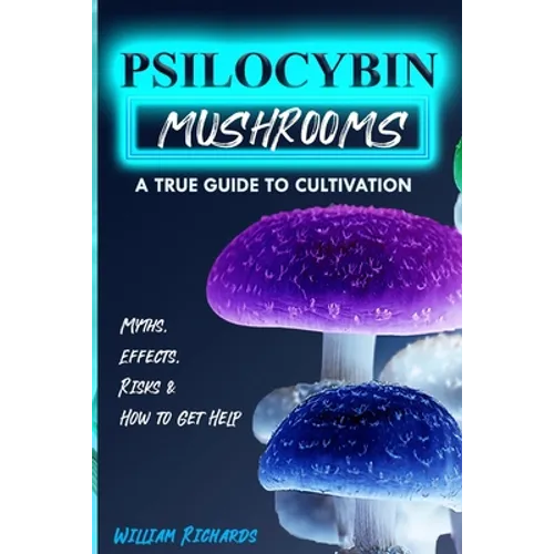 Psilocybin Mushrooms: A True Guide to Cultivation - Myths, Effects, Risks & How to Get Help - Paperback