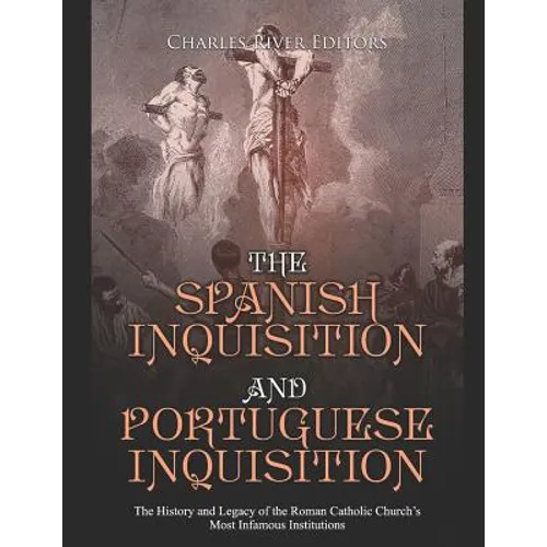 The Spanish Inquisition and Portuguese Inquisition: The History and Legacy of the Roman Catholic Church's Most Infamous Institutions - Paperback