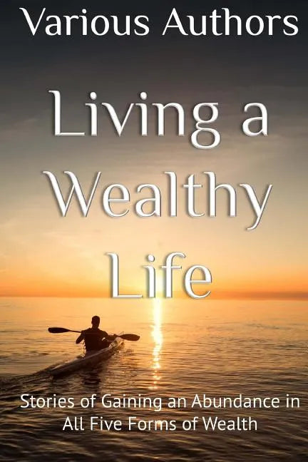 Living a Wealthy Life: Stories of Gaining an Abundance in All Five Forms of Wealth - Paperback
