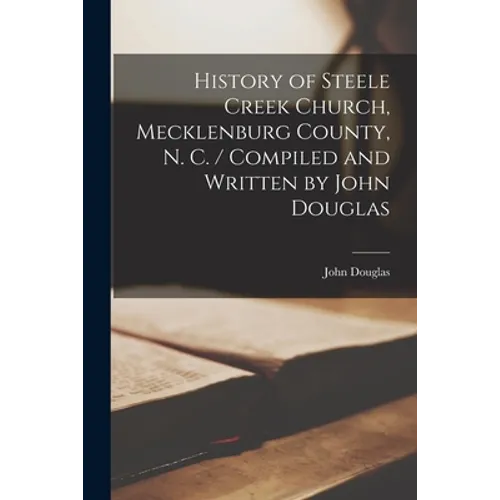 History of Steele Creek Church, Mecklenburg County, N. C. / Compiled and Written by John Douglas - Paperback