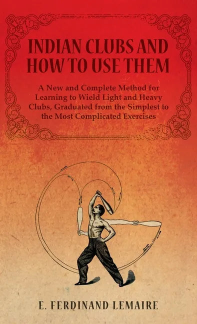 Indian Clubs and How to Use Them - A New and Complete Method for Learning to Wield Light and Heavy Clubs, Graduated from the Simplest to the Most Comp - Hardcover