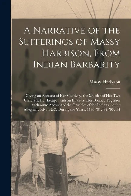 A Narrative of the Sufferings of Massy Harbison, From Indian Barbarity: Giving an Account of Her Captivity, the Murder of Her Two Children, Her Escape - Paperback