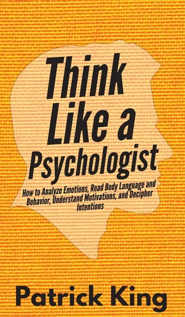 Think Like a Psychologist: How to Analyze Emotions, Read Body Language and Behavior, Understand Motivations, and Decipher Intentions - Hardcover
