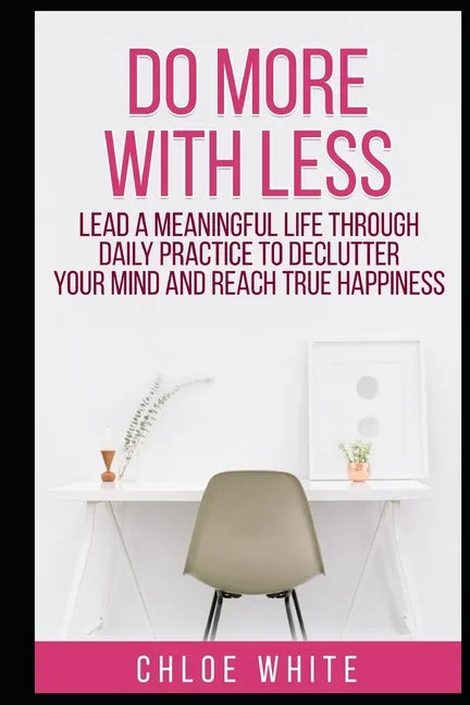 Do More with Less: Lead A Meaningful Life Through Daily Practice To Declutter Your Mind And Reach True Happiness - Paperback