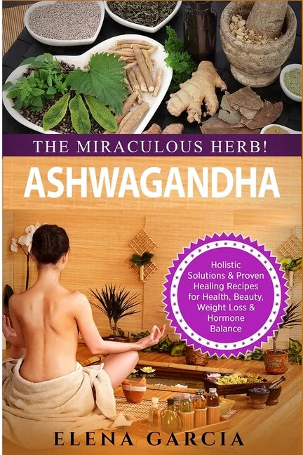 Ashwagandha - The Miraculous Herb!: Holistic Solutions & Proven Healing Recipes for Health, Beauty, Weight Loss & Hormone Balance - Paperback
