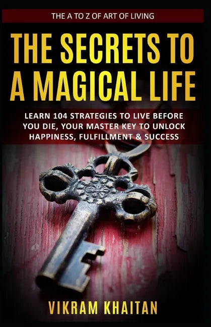 The Secrets to a Magical Life: Learn 104 Strategies To Live Before You Die, Your Master Key To Unlock Happiness, Fulfillment & Success, The A To Z of - Paperback