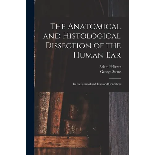 The Anatomical and Histological Dissection of the Human Ear: in the Normal and Diseased Condition - Paperback