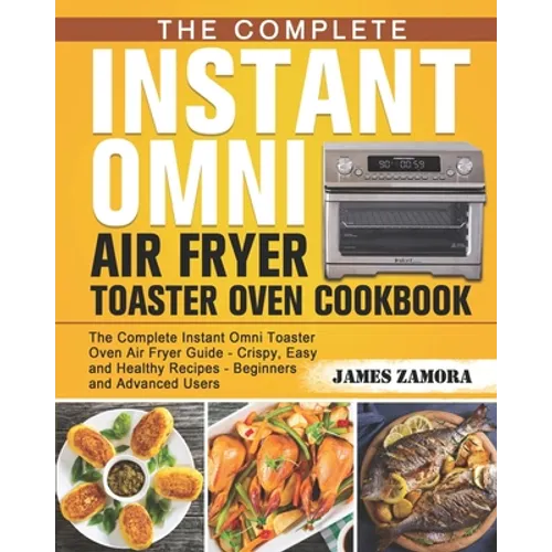 The Complete Instant Omni Air Fryer Toaster Oven Cookbook: The Complete Instant Omni Toaster Oven Air Fryer Guide - Crispy, Easy and Healthy Recipes - - Paperback