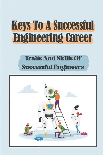 Keys To A Successful Engineering Career: Traits And Skills Of Successful Engineers: Choose The Right Career Path In Engineering - Paperback