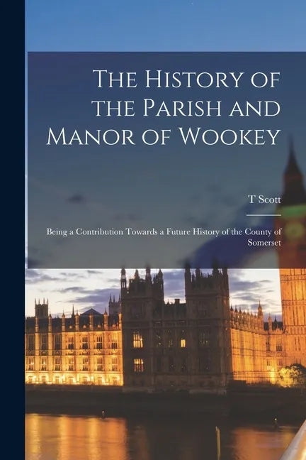 The History of the Parish and Manor of Wookey; Being a Contribution Towards a Future History of the County of Somerset - Paperback