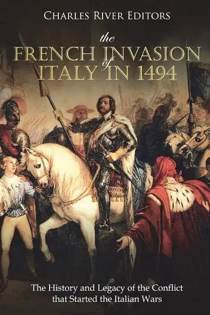 The French Invasion of Italy in 1494: The History and Legacy of the Conflict that Started the Italian Wars - Paperback