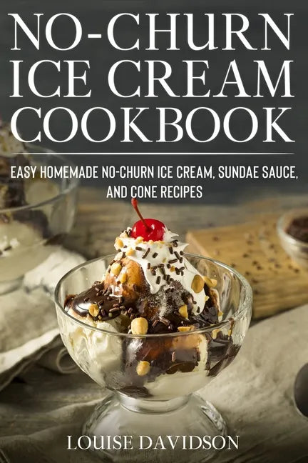 No-Churn Ice Cream Cookbook: Quick and Easy Homemade No-Churn Ice Cream, Sundae Sauce, and Cone Recipes - Paperback