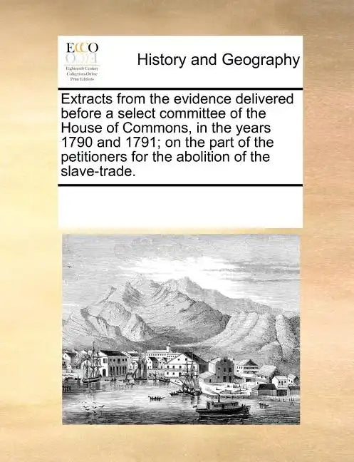 Extracts from the Evidence Delivered Before a Select Committee of the House of Commons, in the Years 1790 and 1791; On the Part of the Petitioners for - Paperback