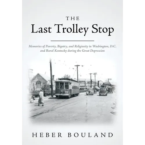 The Last Trolley Stop: Memories of Poverty, Bigotry, and Religiosity in Washington, D.C. and Rural Kentucky during the Great Depression - Paperback
