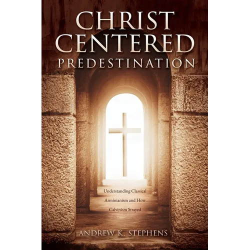 Christ-Centered Predestination: Understanding Classical Arminianism and How Calvinism Strayed - Paperback