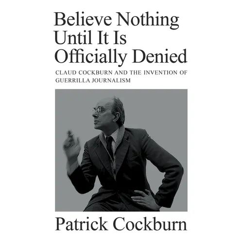 Believe Nothing Until It Is Officially Denied: Claud Cockburn and the Invention of Guerrilla Journalism - Hardcover