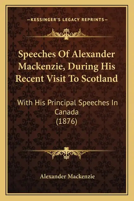 Speeches Of Alexander Mackenzie, During His Recent Visit To Scotland: With His Principal Speeches In Canada (1876) - Paperback