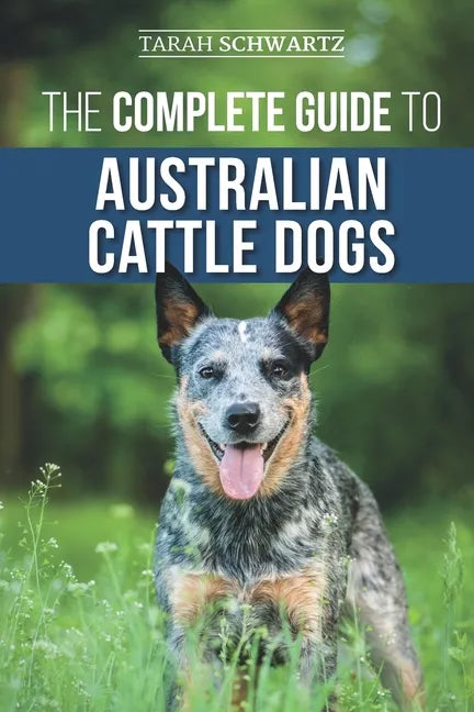 The Complete Guide to Australian Cattle Dogs: Finding, Training, Feeding, Exercising and Keeping Your ACD Active, Stimulated, and Happy - Paperback