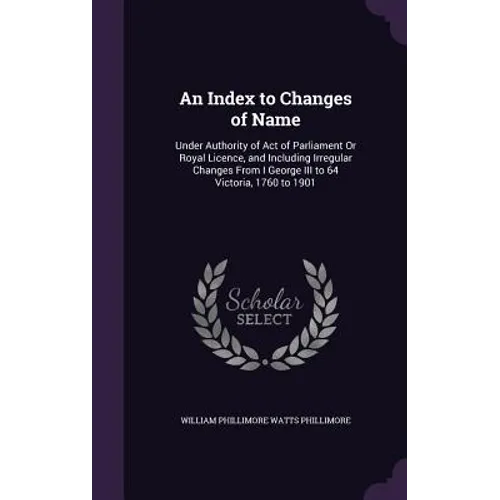 An Index to Changes of Name: Under Authority of Act of Parliament Or Royal Licence, and Including Irregular Changes From I George III to 64 Victori - Hardcover
