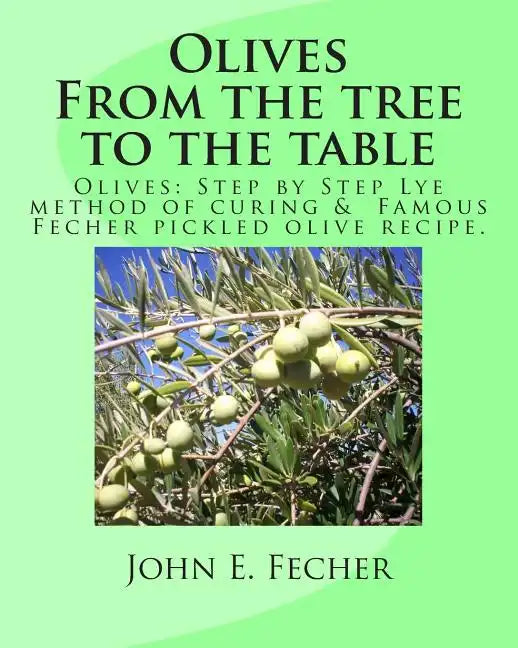 Olives: From the tree to the table: Olives: Step by Step Lye method of curing. Famous Fecher pickled olive recipe. - Paperback