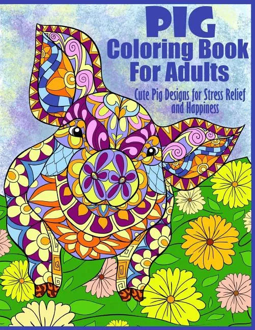 Pig Coloring Book For Adults- Cute Pig Designs For Stress Relief and Happiness: Paisley, Henna, Flower, and Mandala Designs and Patterns - Paperback