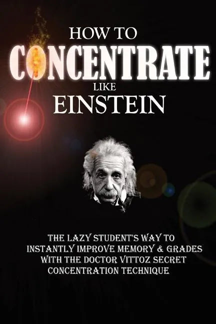 How To Concentrate Like Einstein: The Lazy Student's Way to Instantly Improve Memory & Grades with the Doctor Vittoz Secret Concentration Technique. - Paperback