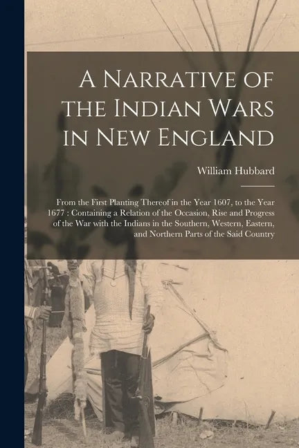 A Narrative of the Indian Wars in New England: From the First Planting Thereof in the Year 1607, to the Year 1677: Containing a Relation of the Occasi - Paperback