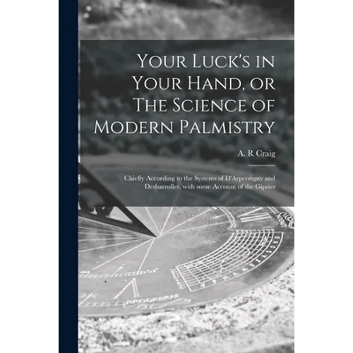 Your Luck's in Your Hand, or The Science of Modern Palmistry: Chiefly According to the Systems of D'Arpentigny and Desbarrolles, With Some Account of - Paperback