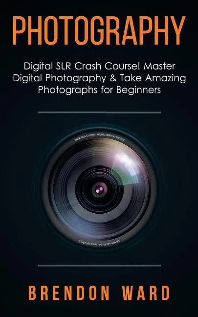 Photography: Digital SLR Crash Course! Master Digital Photography & Take Amazing Photographs for Beginners - Paperback