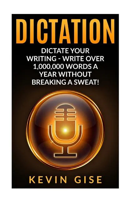 Dictation: Dictate Your Writing - Write Over 1,000,000 Words A Year Without Breaking A Sweat! (Writing Habits, Write Faster, Prod - Paperback