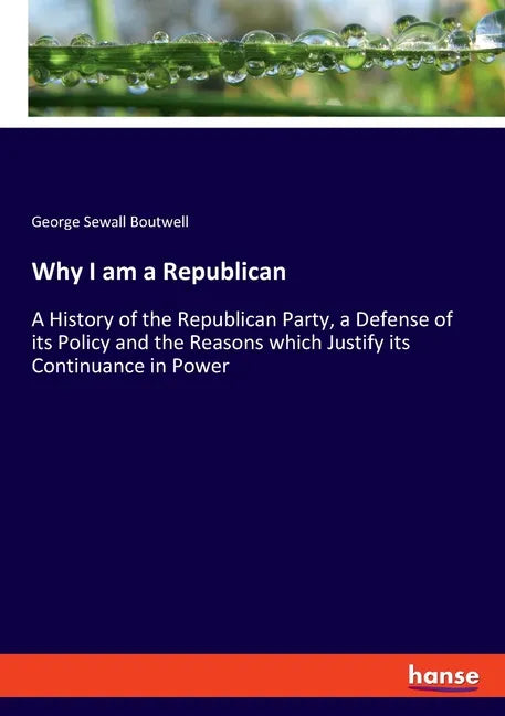 Why I am a Republican: A History of the Republican Party, a Defense of its Policy and the Reasons which Justify its Continuance in Power - Paperback