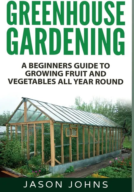 Greenhouse Gardening: A Beginners Guide To Growing Fruit and Vegetables All Year Round - Hardcover