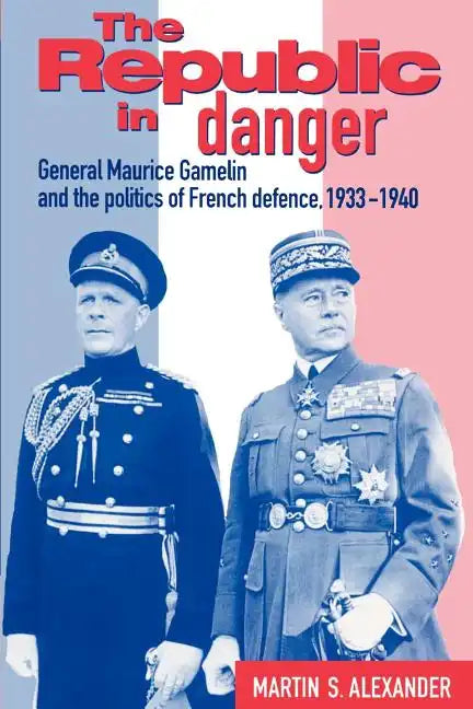 The Republic in Danger: General Maurice Gamelin and the Politics of French Defence, 1933 1940 - Paperback