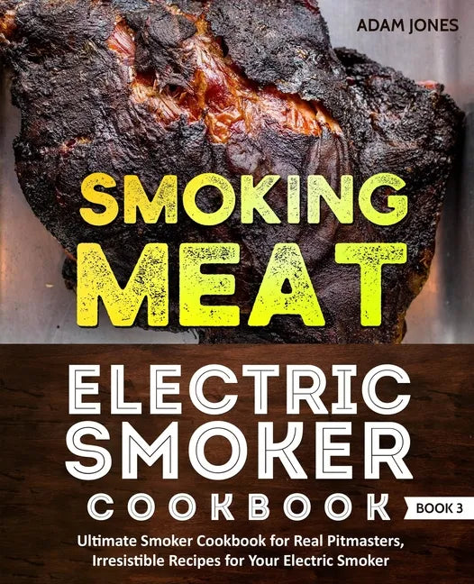 Smoking Meat: Electric Smoker Cookbook: Ultimate Smoker Cookbook for Real Pitmasters, Irresistible Recipes for Your Electric Smoker: Book 3 - Paperback