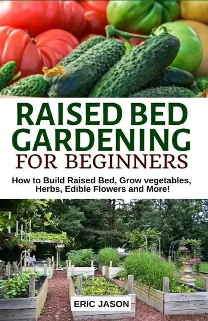 Raised Bed Gardening for Beginners: How to Build Raised Bed, Grow Vegetables, Herbs, Edible Flowers. And More! - Paperback
