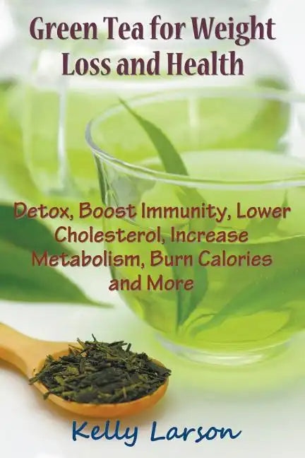 Green Tea for Weight Loss: Detox, Boost Immunity, Lower Cholesterol, Increase Metabolism, Burn Calories and More - Paperback