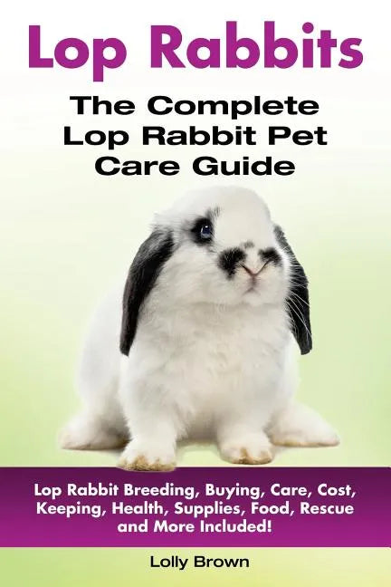 Lop Rabbits: Lop Rabbit Breeding, Buying, Care, Cost, Keeping, Health, Supplies, Food, Rescue and More Included! The Complete Lop Rabbit Pet Care Guid - Paperback