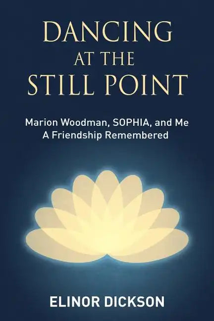 Dancing At The Still Point: Marion Woodman, SOPHIA, and Me - A Friendship Remembered - Paperback
