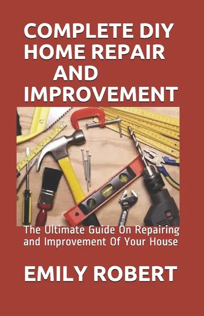 Complete DIY Home Repair and Improvement: The Ultimate Guide On Repairing and Improvement Of Your House - Paperback