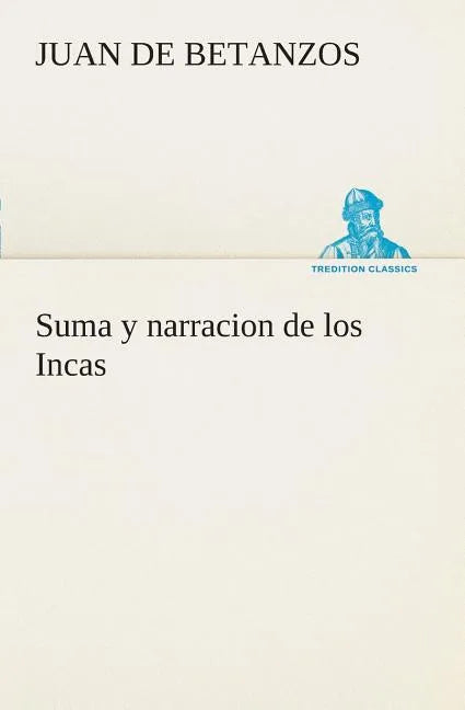 Suma y narracion de los Incas, que los indios llamaron Capaccuna, que fueron señores de la ciudad del Cuzco y de todo lo á ella subjeto - Paperback