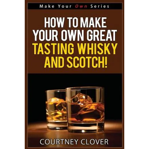 How To Make Your Own Great Tasting Whisky And Scotch - Paperback
